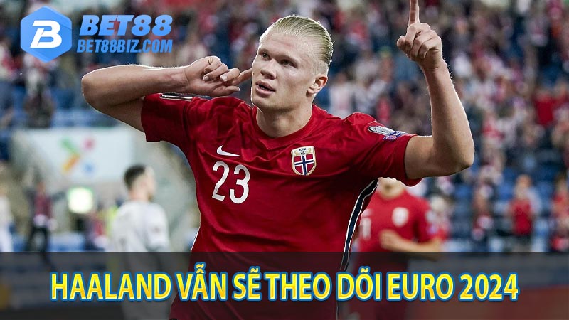 Haaland vẫn sẽ theo dõi Euro 2024